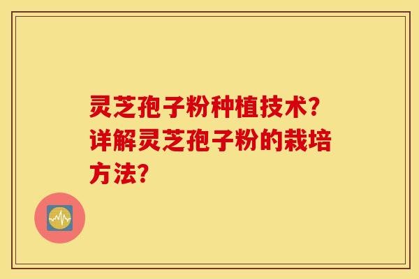 灵芝孢子粉种植技术?详解灵芝孢子粉的栽培方法? 灵芝孢子粉种植技术?详解灵芝孢子粉的栽培方法?