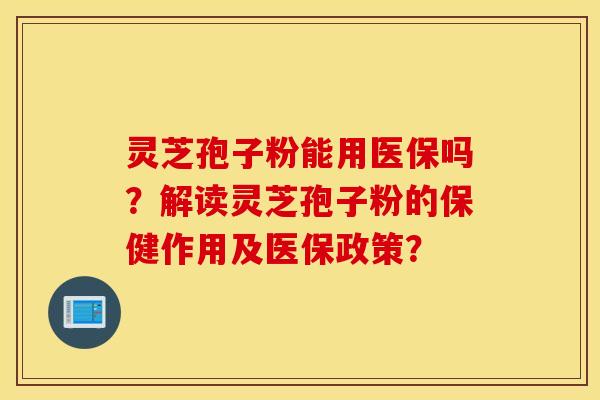 灵芝孢子粉能用医保吗?解读灵芝孢子粉的保健作用及医保政策? 灵芝孢子粉能用医保吗?解读灵芝孢子粉的保健作用及医保政策?