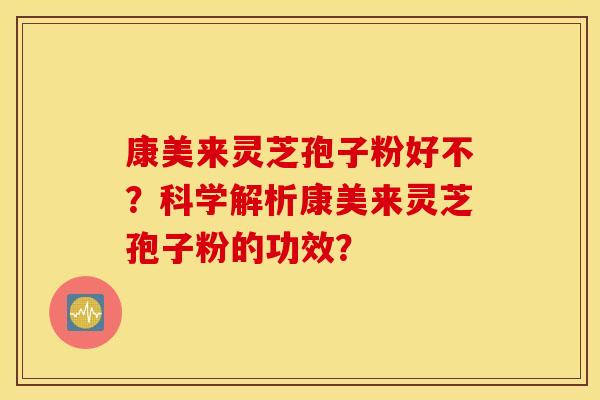 康美来灵芝孢子粉好不?科学解析康美来灵芝孢子粉的功效? 康美来灵芝孢子粉好不?科学解析康美来灵芝孢子粉的功效?