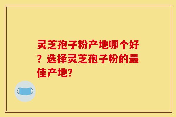灵芝孢子粉产地哪个好？选择灵芝孢子粉的佳产地？
