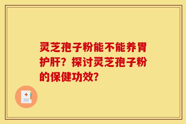 灵芝孢子粉能不能养胃护肝?探讨灵芝孢子粉的保健功效? 灵芝孢子粉能不能养胃护肝?探讨灵芝孢子粉的保健功效?
