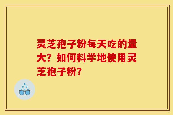 灵芝孢子粉每天吃的量大?如何科学地使用灵芝孢子粉? 灵芝孢子粉每天吃的量大?如何科学地使用灵芝孢子粉?