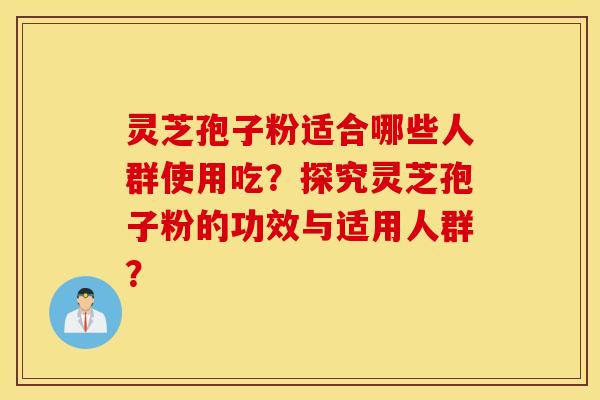 灵芝孢子粉适合哪些人群使用吃?探究灵芝孢子粉的功效与适用人群? 灵芝孢子粉适合哪些人群使用吃?探究灵芝孢子粉的功效与适用人群?