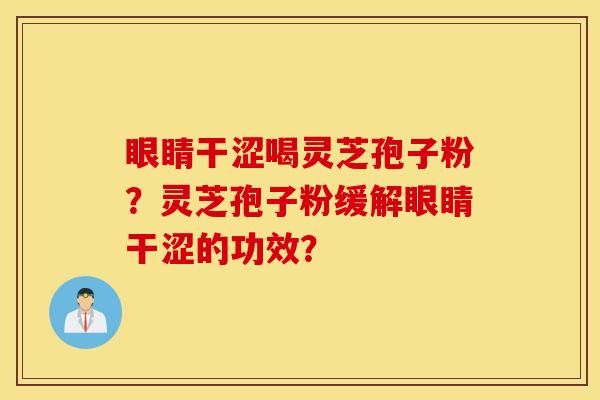 眼睛干涩喝灵芝孢子粉?灵芝孢子粉缓解眼睛干涩的功效? 眼睛干涩喝灵芝孢子粉?灵芝孢子粉缓解眼睛干涩的功效?
