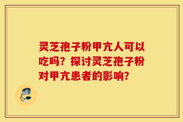 灵芝孢子粉甲亢人可以吃吗?探讨灵芝孢子粉对甲亢患者的影响? 灵芝孢子粉甲亢人可以吃吗?探讨灵芝孢子粉对甲亢患者的影响?