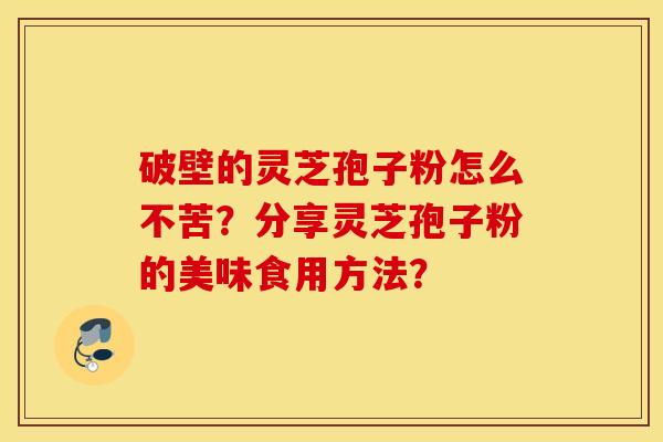 破壁的灵芝孢子粉怎么不苦?分享灵芝孢子粉的美味食用方法? 破壁的灵芝孢子粉怎么不苦?分享灵芝孢子粉的美味食用方法?