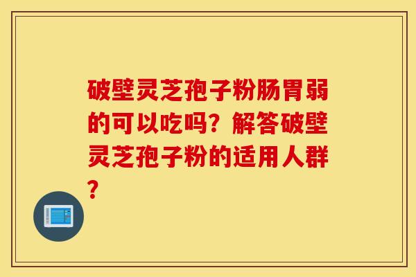 破壁灵芝孢子粉肠胃弱的可以吃吗?解答破壁灵芝孢子粉的适用人群? 破壁灵芝孢子粉肠胃弱的可以吃吗?解答破壁灵芝孢子粉的适用人群?