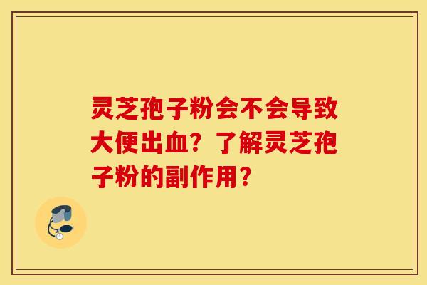 灵芝孢子粉会不会导致大便出血?了解灵芝孢子粉的副作用? 灵芝孢子粉会不会导致大便出血?了解灵芝孢子粉的副作用?