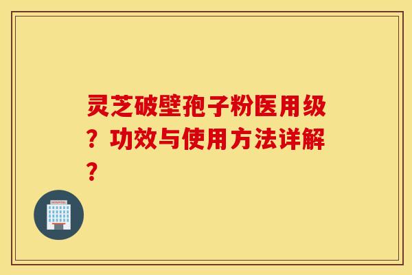 灵芝破壁孢子粉医用级?功效与使用方法详解? 灵芝破壁孢子粉医用级?功效与使用方法详解?