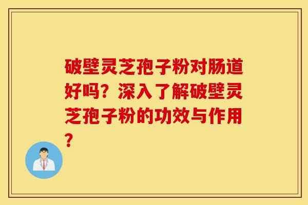 破壁灵芝孢子粉对肠道好吗?深入了解破壁灵芝孢子粉的功效与作用? 破壁灵芝孢子粉对肠道好吗?深入了解破壁灵芝孢子粉的功效与作用?