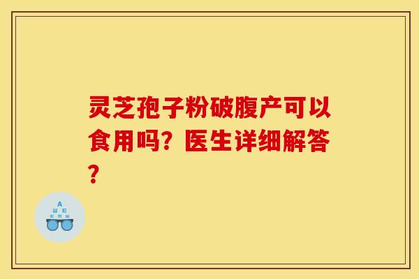 灵芝孢子粉破腹产可以食用吗?医生详细解答? 灵芝孢子粉破腹产可以食用吗?医生详细解答?