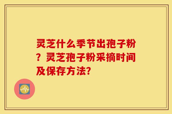 灵芝什么季节出孢子粉?灵芝孢子粉采摘时间及保存方法? 灵芝什么季节出孢子粉?灵芝孢子粉采摘时间及保存方法?