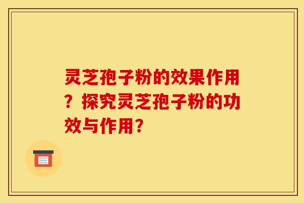 灵芝孢子粉的效果作用?探究灵芝孢子粉的功效与作用? 灵芝孢子粉的效果作用?探究灵芝孢子粉的功效与作用?