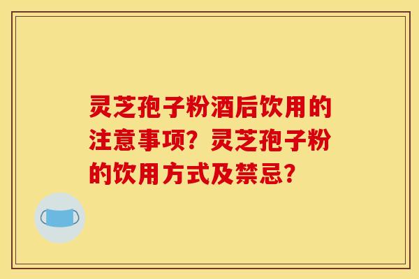 灵芝孢子粉酒后饮用的注意事项?灵芝孢子粉的饮用方式及禁忌? 灵芝孢子粉酒后饮用的注意事项?灵芝孢子粉的饮用方式及禁忌?