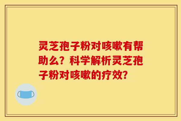 灵芝孢子粉对咳嗽有帮助么?科学解析灵芝孢子粉对咳嗽的疗效? 灵芝孢子粉对咳嗽有帮助么?科学解析灵芝孢子粉对咳嗽的疗效?