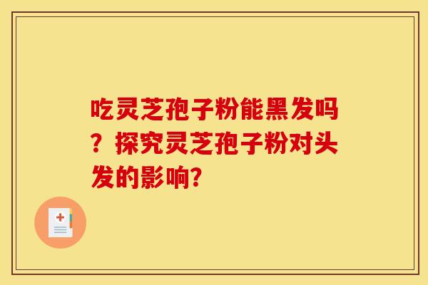 吃灵芝孢子粉能黑发吗?探究灵芝孢子粉对头发的影响? 吃灵芝孢子粉能黑发吗?探究灵芝孢子粉对头发的影响?