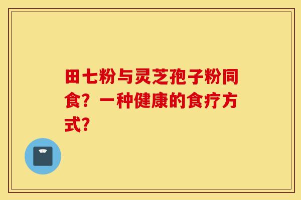 田七粉与灵芝孢子粉同食?一种健康的食疗方式? 田七粉与灵芝孢子粉同食?一种健康的食疗方式?