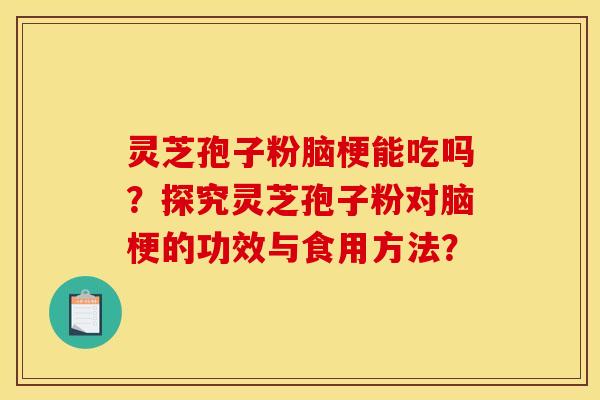 灵芝孢子粉脑梗能吃吗?探究灵芝孢子粉对脑梗的功效与食用方法? 灵芝孢子粉脑梗能吃吗?探究灵芝孢子粉对脑梗的功效与食用方法?