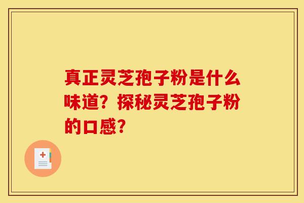 真正灵芝孢子粉是什么味道?探秘灵芝孢子粉的口感? 真正灵芝孢子粉是什么味道?探秘灵芝孢子粉的口感?