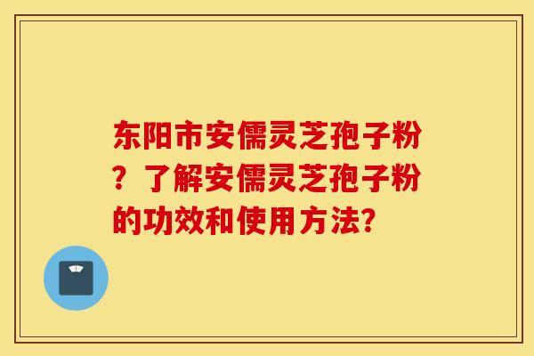 东阳市安儒灵芝孢子粉?了解安儒灵芝孢子粉的功效和使用方法? 东阳市安儒灵芝孢子粉?了解安儒灵芝孢子粉的功效和使用方法?
