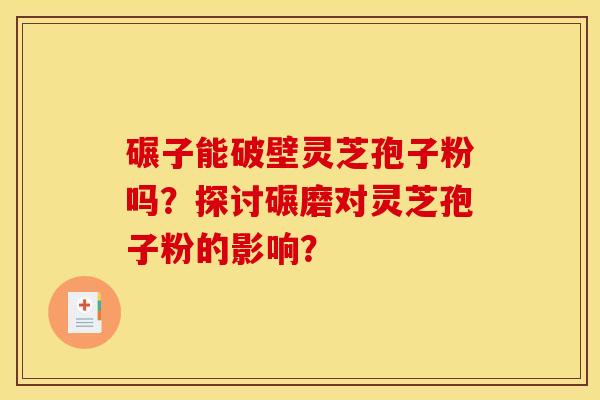 碾子能破壁灵芝孢子粉吗?探讨碾磨对灵芝孢子粉的影响? 碾子能破壁灵芝孢子粉吗?探讨碾磨对灵芝孢子粉的影响?