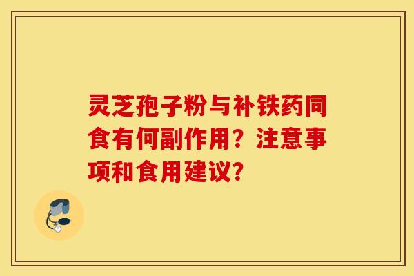 灵芝孢子粉与补铁药同食有何副作用?注意事项和食用建议? 灵芝孢子粉与补铁药同食有何副作用?注意事项和食用建议?