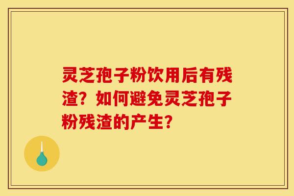 灵芝孢子粉饮用后有残渣?如何避免灵芝孢子粉残渣的产生? 灵芝孢子粉饮用后有残渣?如何避免灵芝孢子粉残渣的产生?