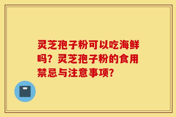 灵芝孢子粉可以吃海鲜吗?灵芝孢子粉的食用禁忌与注意事项? 灵芝孢子粉可以吃海鲜吗?灵芝孢子粉的食用禁忌与注意事项?