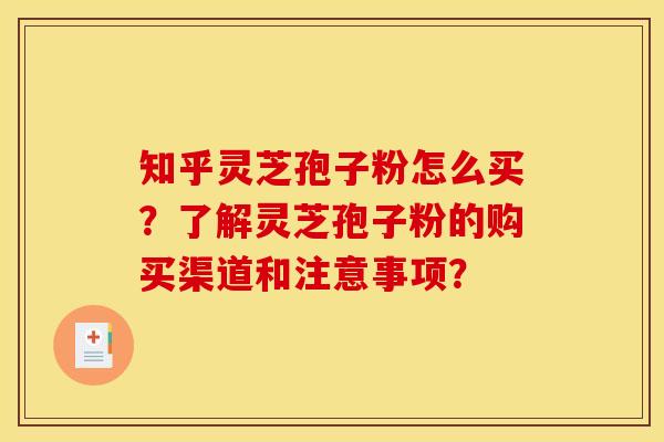 知乎灵芝孢子粉怎么买?了解灵芝孢子粉的购买渠道和注意事项? 知乎灵芝孢子粉怎么买?了解灵芝孢子粉的购买渠道和注意事项?