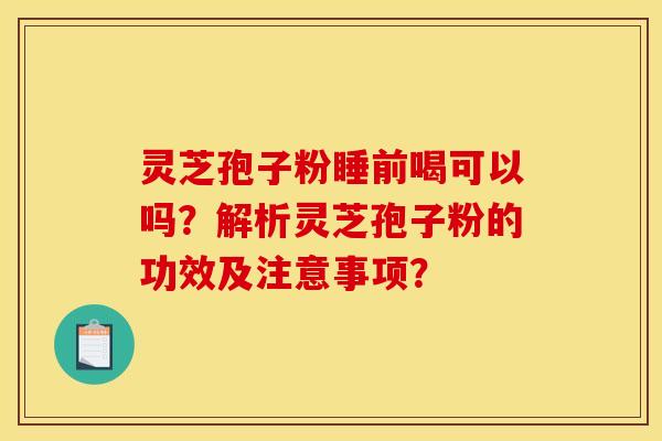 灵芝孢子粉睡前喝可以吗?解析灵芝孢子粉的功效及注意事项? 灵芝孢子粉睡前喝可以吗?解析灵芝孢子粉的功效及注意事项?