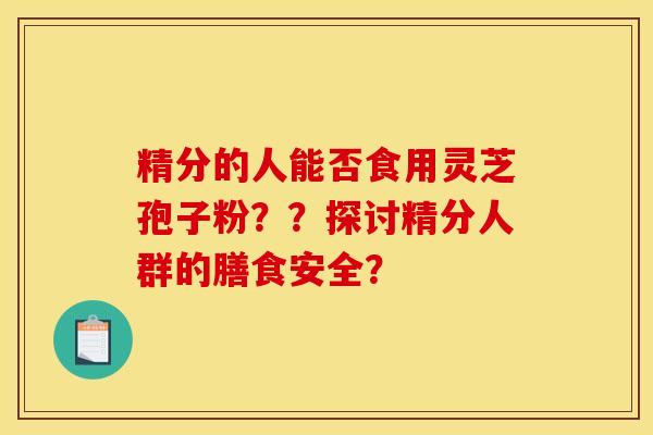 精分的人能否食用灵芝孢子粉??探讨精分人群的膳食安全? 精分的人能否食用灵芝孢子粉??探讨精分人群的膳食安全?