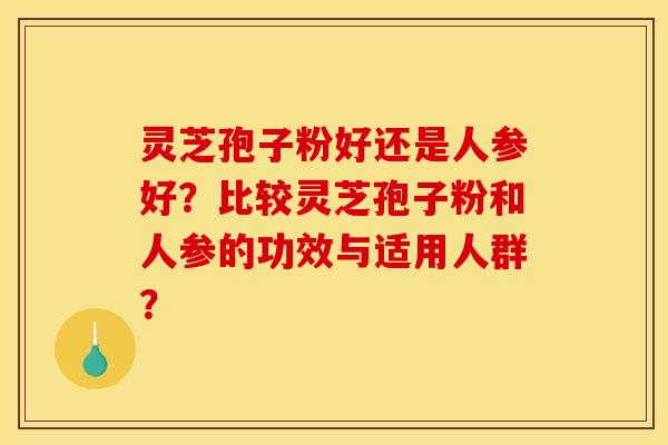 灵芝孢子粉好还是人参好?比较灵芝孢子粉和人参的功效与适用人群? 灵芝孢子粉好还是人参好?比较灵芝孢子粉和人参的功效与适用人群?