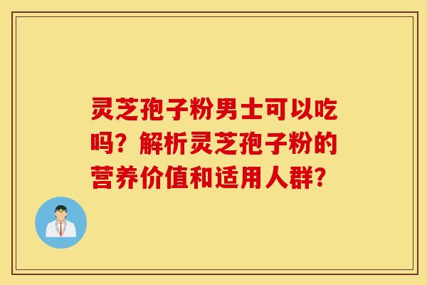 灵芝孢子粉男士可以吃吗?解析灵芝孢子粉的营养价值和适用人群? 灵芝孢子粉男士可以吃吗?解析灵芝孢子粉的营养价值和适用人群?