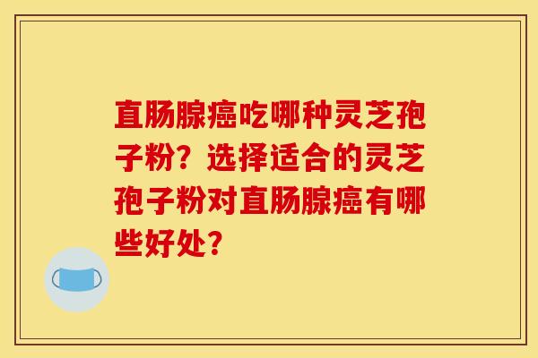 直肠腺吃哪种灵芝孢子粉？选择适合的灵芝孢子粉对直肠腺有哪些好处？