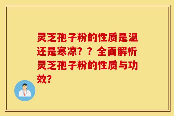 灵芝孢子粉的性质是温还是寒凉??全面解析灵芝孢子粉的性质与功效? 灵芝孢子粉的性质是温还是寒凉??全面解析灵芝孢子粉的性质与功效?