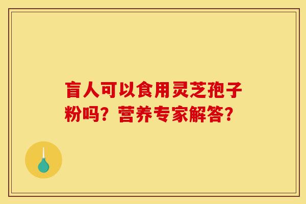 盲人可以食用灵芝孢子粉吗?营养专家解答? 盲人可以食用灵芝孢子粉吗?营养专家解答?