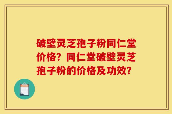 破壁灵芝孢子粉同仁堂价格?同仁堂破壁灵芝孢子粉的价格及功效? 破壁灵芝孢子粉同仁堂价格?同仁堂破壁灵芝孢子粉的价格及功效?