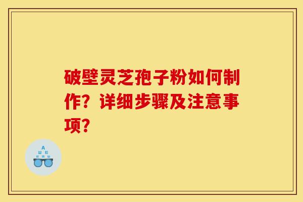 破壁灵芝孢子粉如何制作?详细步骤及注意事项? 破壁灵芝孢子粉如何制作?详细步骤及注意事项?