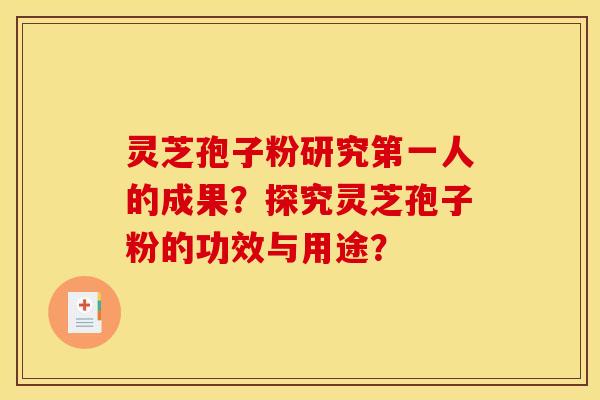 灵芝孢子粉研究第一人的成果？探究灵芝孢子粉的功效与用途？