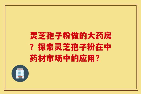 灵芝孢子粉做的大药房？探索灵芝孢子粉在中药材市场中的应用？