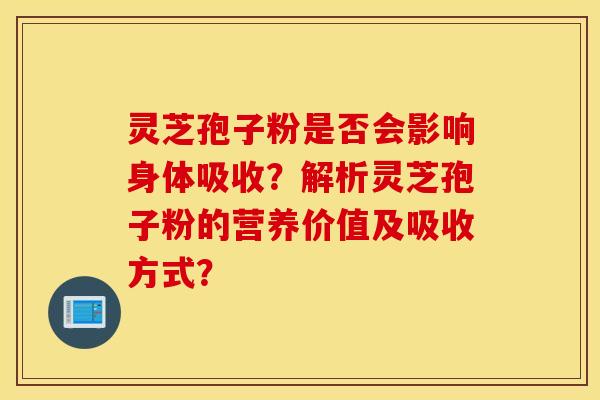 灵芝孢子粉是否会影响身体吸收?解析灵芝孢子粉的营养价值及吸收方式? 灵芝孢子粉是否会影响身体吸收?解析灵芝孢子粉的营养价值及吸收方式?