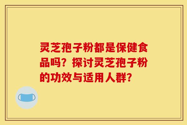 灵芝孢子粉都是保健食品吗？探讨灵芝孢子粉的功效与适用人群？