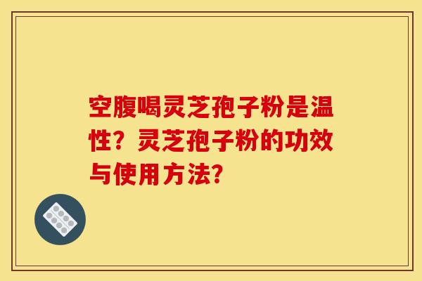 空腹喝灵芝孢子粉是温性？灵芝孢子粉的功效与使用方法？