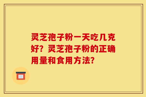 灵芝孢子粉一天吃几克好?灵芝孢子粉的正确用量和食用方法? 灵芝孢子粉一天吃几克好?灵芝孢子粉的正确用量和食用方法?