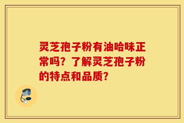灵芝孢子粉有油哈味正常吗?了解灵芝孢子粉的特点和品质? 灵芝孢子粉有油哈味正常吗?了解灵芝孢子粉的特点和品质?