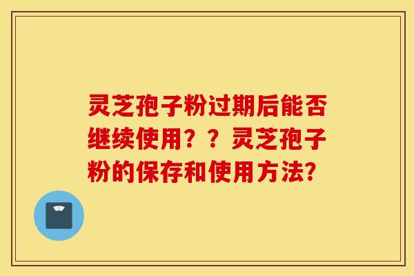 灵芝孢子粉过期后能否继续使用??灵芝孢子粉的保存和使用方法? 灵芝孢子粉过期后能否继续使用??灵芝孢子粉的保存和使用方法?