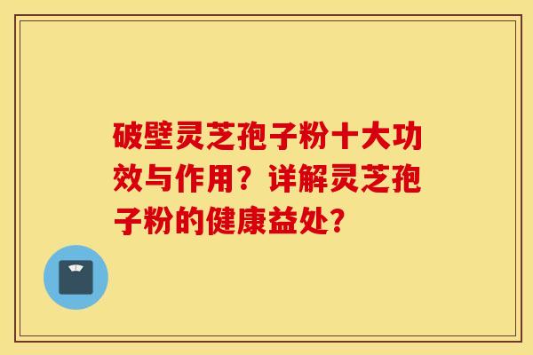 破壁灵芝孢子粉十大功效与作用?详解灵芝孢子粉的健康益处? 破壁灵芝孢子粉十大功效与作用?详解灵芝孢子粉的健康益处?