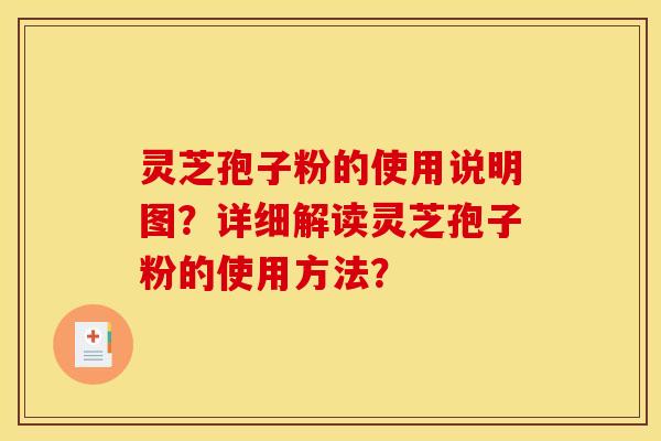 灵芝孢子粉的使用说明图?详细解读灵芝孢子粉的使用方法? 灵芝孢子粉的使用说明图?详细解读灵芝孢子粉的使用方法?