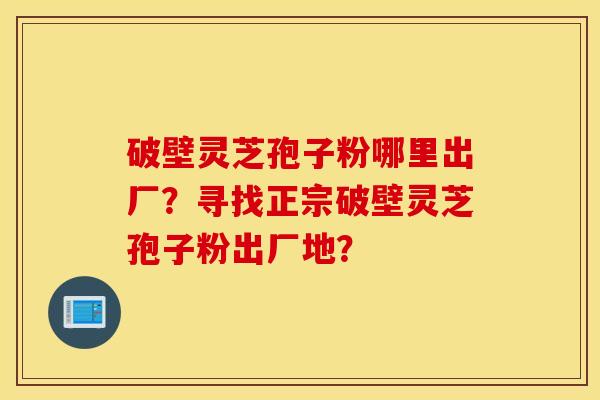 破壁灵芝孢子粉哪里出厂？寻找正宗破壁灵芝孢子粉出厂地？
