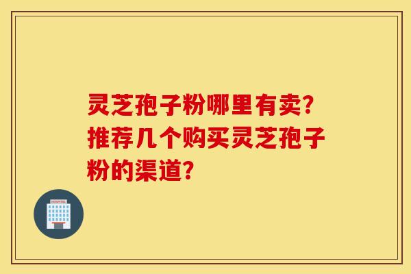 灵芝孢子粉哪里有卖？推荐几个购买灵芝孢子粉的渠道？